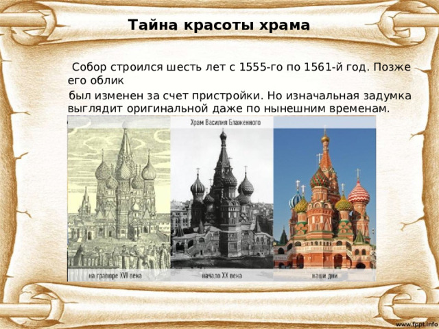 Тайна красоты храма  Собор строился шесть лет с 1555-го по 1561-й год. Позже его облик  был изменен за счет пристройки. Но изначальная задумка выглядит оригинальной даже по нынешним временам. Хоровод из восьми церквей вокруг самой высокой центральной, девятой по счету. 