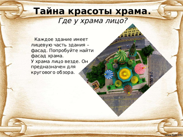 Тайна красоты храма.  Где у храма лицо?  Каждое здание имеет лицевую часть здания – фасад. Попробуйте найти фасад храма.  У храма лицо везде. Он предназначен для  кругового обзора. 