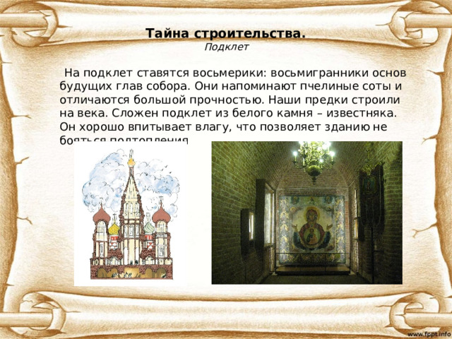 Тайна строительства.  Подклет    На подклет ставятся восьмерики: восьмигранники основ будущих глав собора. Они напоминают пчелиные соты и отличаются большой прочностью. Наши предки строили на века. Сложен подклет из белого камня – известняка. Он хорошо впитывает влагу, что позволяет зданию не бояться подтопления 