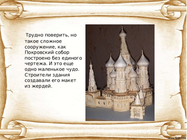 Тайна строительства  Воздушный макет Покровского собора на Рву  Трудно поверить, но такое сложное сооружение, как Покровский собор построено без единого чертежа. И это еще одно маленькое чудо. Строители здания создавали его макет из жердей. 