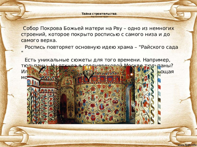 Тайна строительства .  Расписное чудо  Собор Покрова Божьей матери на Рву – одно из немногих строений, которое покрыто росписью с самого низа и до самого верха.  Роспись повторяет основную идею храма – 