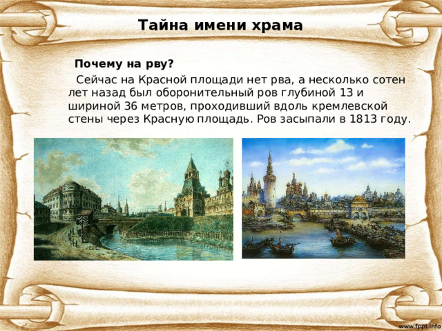 Тайна имени храма  Почему на рву?  Сейчас на Красной площади нет рва, а несколько сотен лет назад был оборонительный ров глубиной 13 и шириной 36 метров, проходивший вдоль кремлевской стены через Красную площадь. Ров засыпали в 1813 году. 