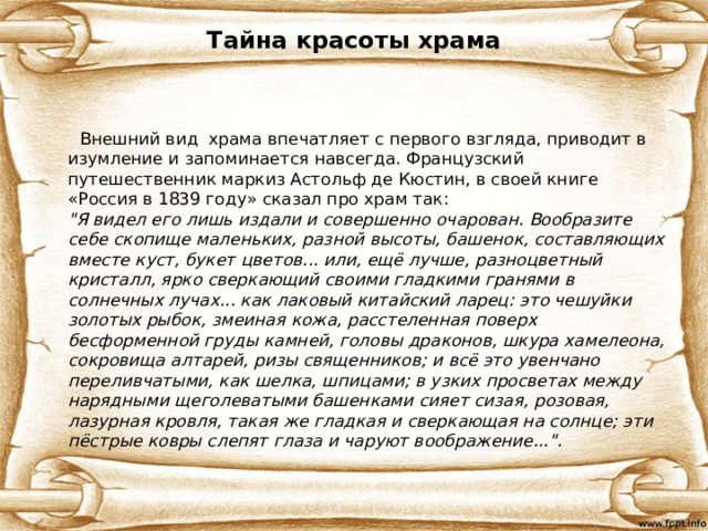 Тайна красоты храма  Внешний вид храма впечатляет с первого взгляда, приводит в изумление и запоминается навсегда. Французский путешественник маркиз Астольф де Кюстин, в своей книге «Россия в 1839 году» сказал про храм так:  