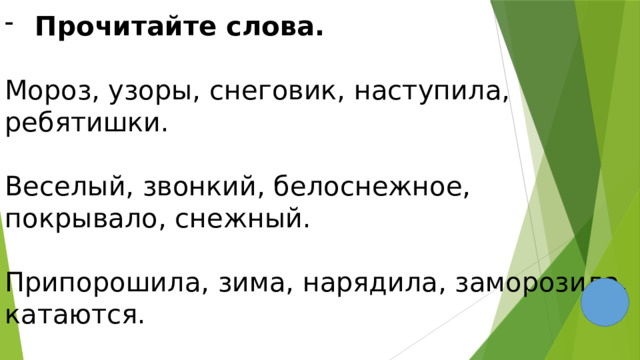 Прочитайте слова.  Мороз, узоры, снеговик, наступила, ребятишки. Веселый, звонкий, белоснежное, покрывало, снежный. Припорошила, зима, нарядила, заморозила, катаются. - Найдите «лишнее» слово в каждой строчке. 