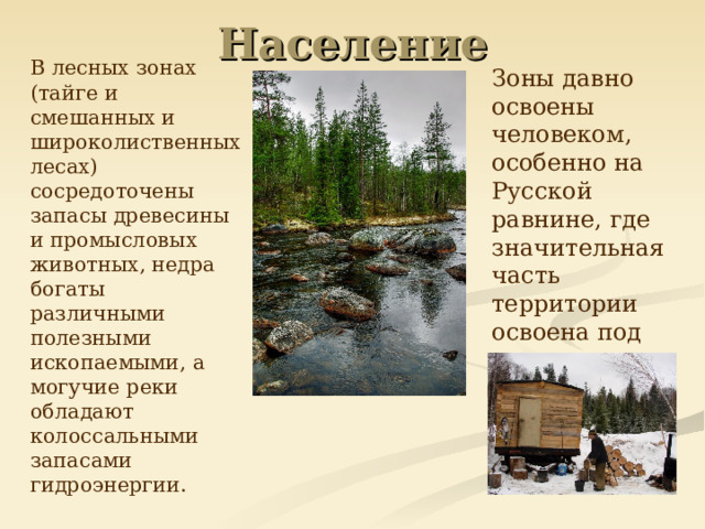 Население  В лесных зонах (тайге и смешанных и широколиственных лесах)  сосредоточены запасы древесины и промысловых животных, недра богаты различными полезными ископаемыми, а могучие реки обладают колоссальными запасами гидроэнергии.  Зоны давно освоены человеком, особенно на Русской равнине, где значительная часть территории освоена под земледелие и скотоводство.  