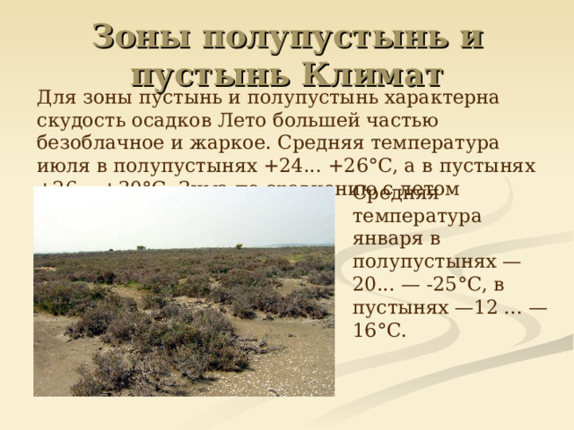Зоны полупустынь и пустынь Климат  Для зоны пустынь и полупустынь характерна скудость осадков Лето большей частью безоблачное и жаркое. Средняя температура июля в полупустынях +24... +26°С, а в пустынях +26... +30°С. Зима по сравнению с летом довольно суровая.  Средняя температура января в полупустынях —20... — -25°С, в пустынях —12 ... —16°С. 