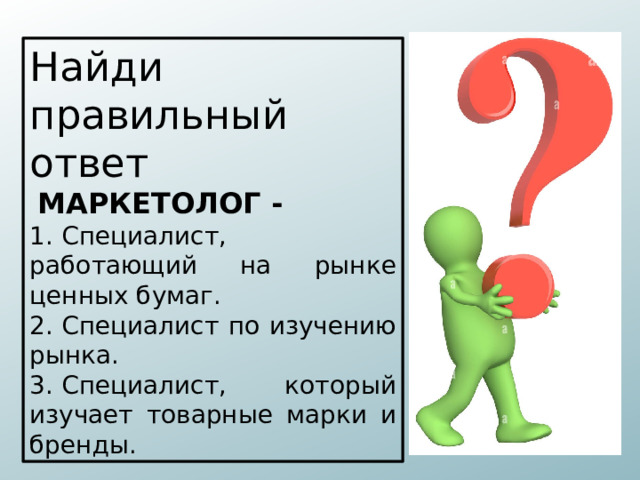 Найди правильный ответ  МАРКЕТОЛОГ - 1.  Специалист, работающий на рынке ценных бумаг. 2.  Специалист по изучению рынка. 3.  Специалист, который изучает товарные марки и бренды. 