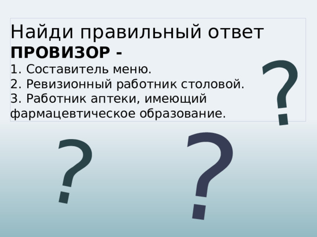 ? ? ? Найди правильный ответ  ПРОВИЗОР -  1.  Составитель меню.  2.  Ревизионный работник столовой.  3.  Работник аптеки, имеющий фармацевтическое образование. 