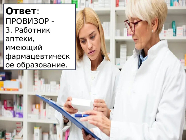 Ответ :  ПРОВИЗОР - 3. Работник аптеки, имеющий фармацевтическое образование. 