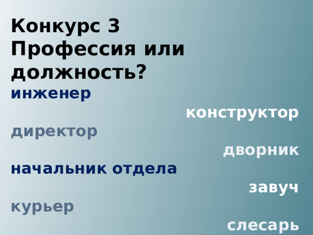 Конкурс 3 Профессия или должность? инженер конструктор директор дворник начальник отдела  завуч курьер слесарь  