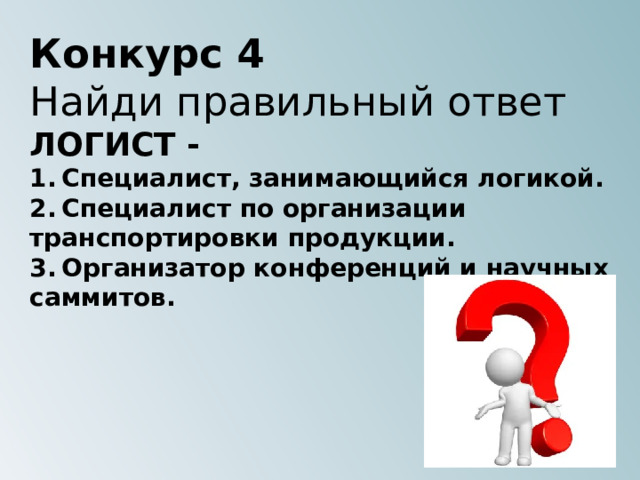 Конкурс 4 Найди правильный ответ ЛОГИСТ - 1.  Специалист, занимающийся логикой. 2.  Специалист по организации транспортировки продукции. 3.  Организатор конференций и научных саммитов.  