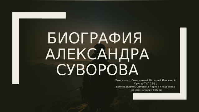 Биография  Александра Суворова Выполнено: Смышляевой Натальей Игоревной Группа:ТИГ 25-11 преподаватель:Солотина Лариса Николаевна Предмет:история России  