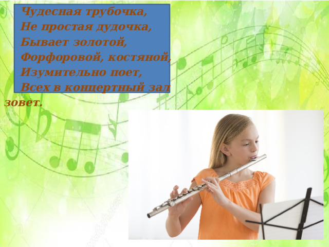 Чудесная трубочка, Не простая дудочка, Бывает золотой, Форфоровой, костяной, Изумительно поет, Всех в концертный зал зовет. 