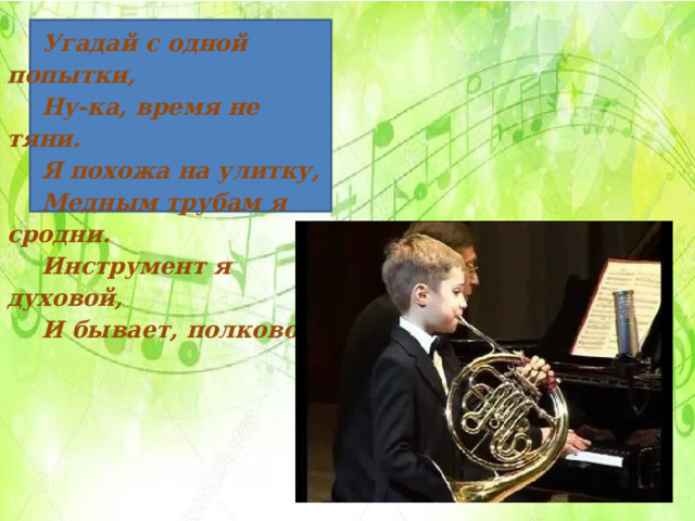 Угадай с одной попытки, Ну-ка, время не тяни. Я похожа на улитку, Медным трубам я сродни. Инструмент я духовой, И бывает, полковой. 