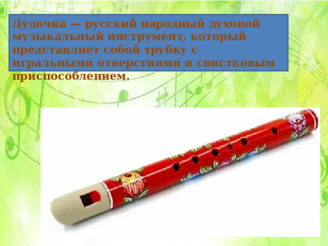 Дудочка — русский народный духовой музыкальный инструмент, который представляет собой трубку с игральными отверстиями и свистковым приспособлением.  
