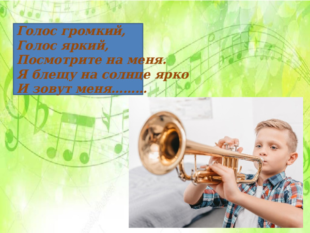   Голос громкий, Голос яркий, Посмотрите на меня. Я блещу на солнце ярко И зовут меня……… 