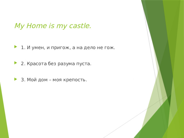  My Home is my castle.   1. И умен, и пригож, а на дело не гож. 2. Красота без разума пуста. 3. Мой дом – моя крепость. 