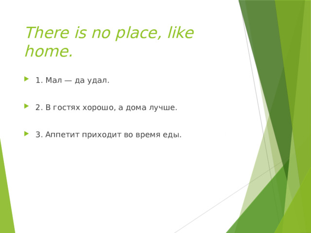 There is no place, like home. 1. Мал — да удал. 2. В гостях хорошо, а дома лучше. 3. Аппетит приходит во время еды. 