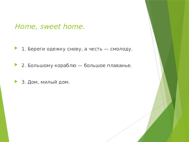 Home, sweet home.   1. Береги одежку снову, а честь — смолоду. 2. Большому кораблю — большое плаванье. 3. Дом, милый дом. 