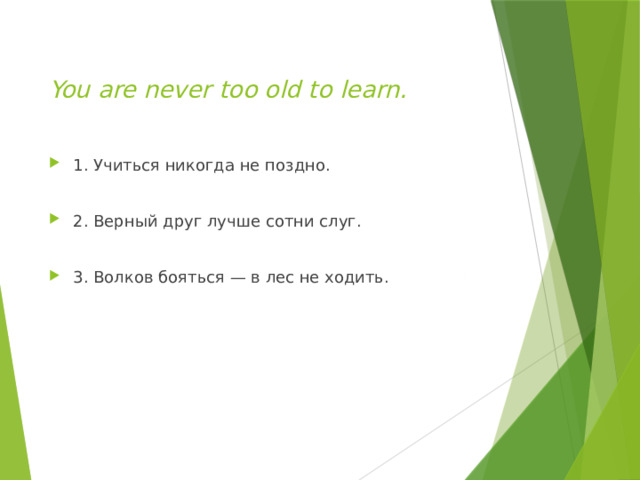  You are never too old to learn.   1. Учиться никогда не поздно. 2. Верный друг лучше сотни слуг. 3. Волков бояться — в лес не ходить. 