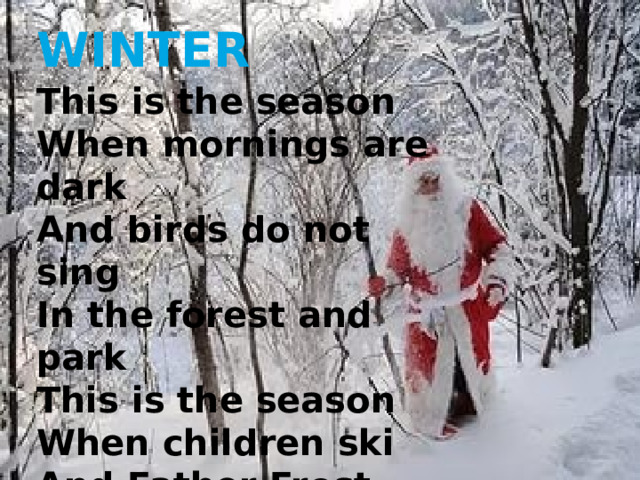 WINTER This is the season  When mornings are dark  And birds do not sing  In the forest and park   This is the season  When children ski  And Father Frost brings  The New Year Tree 