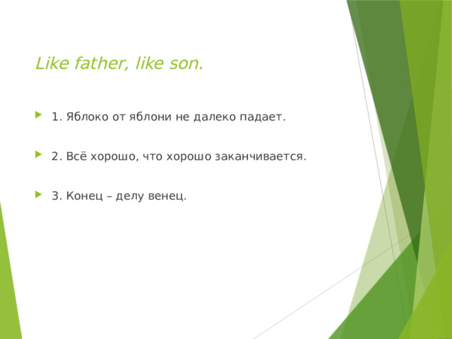  Like father, like son.   1. Яблоко от яблони не далеко падает. 2. Всё хорошо, что хорошо заканчивается. 3. Конец – делу венец. 