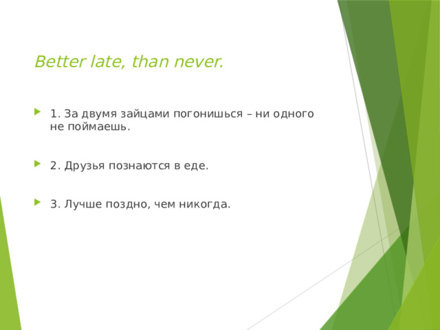  Better late, than never.   1. За двумя зайцами погонишься – ни одного не поймаешь. 2. Друзья познаются в еде. 3. Лучше поздно, чем никогда. 