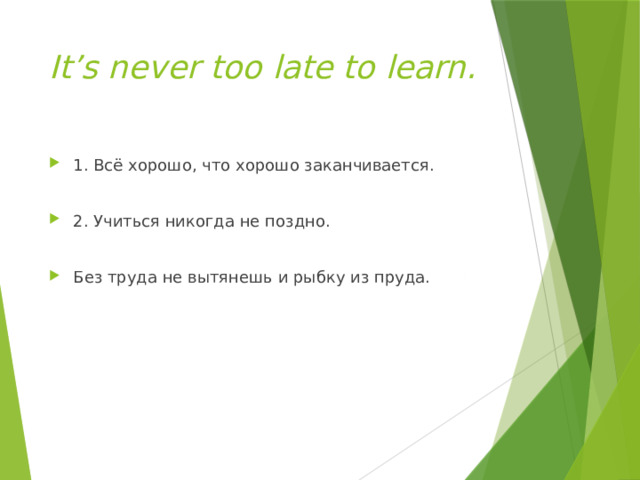 It’s never too late to learn. 1. Всё хорошо, что хорошо заканчивается. 2. Учиться никогда не поздно. Без труда не вытянешь и рыбку из пруда. 