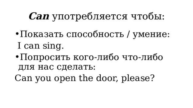 Can употребляется чтобы: Показать способность / умение:  I can sing. Попросить кого-либо что-либо для нас сделать: Can you open the door, please? 