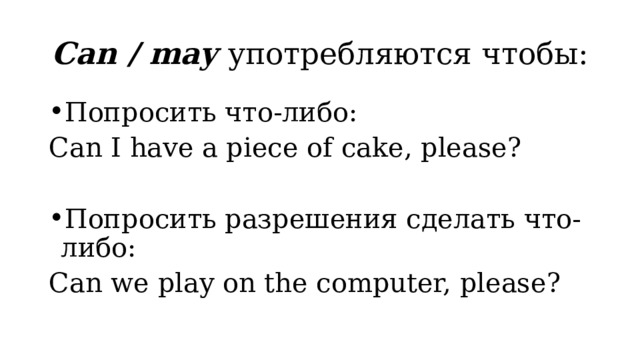 Can / may употребляются чтобы: Попросить что-либо: Can I have a piece of cake, please? Попросить разрешения сделать что-либо: Can we play on the computer, please? 