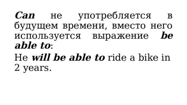 Can не употребляется в будущем времени, вместо него используется выражение be able to : He will be able to ride a bike in 2 years. 