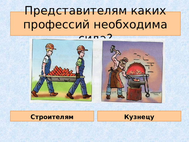 Представителям каких профессий необходима сила? Строителям Кузнецу 