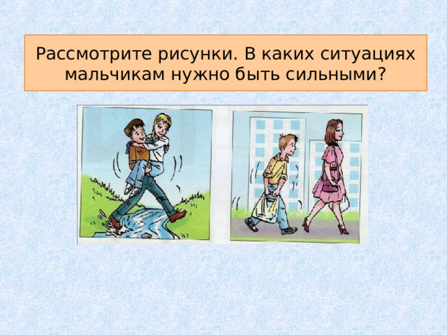 Рассмотрите рисунки. В каких ситуациях мальчикам нужно быть сильными? 