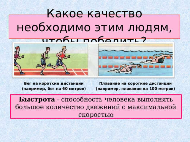 Какое качество необходимо этим людям, чтобы победить? Бег на короткие дистанции (например, бег на 60 метров) Плавание на короткие дистанции (например, плавание на 100 метров) Быстрота  - способность человека выполнять большое количество движений с максимальной скоростью 