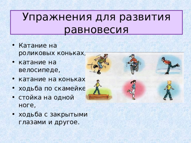 Упражнения для развития равновесия Катание на роликовых коньках, катание на велосипеде, катание на коньках, ходьба по скамейке, стойка на одной ноге, ходьба с закрытыми глазами и другое. 