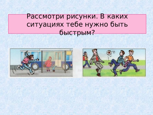 Рассмотри рисунки. В каких ситуациях тебе нужно быть быстрым? 