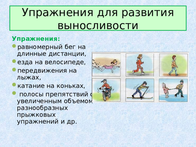 Упражнения для развития выносливости Упражнения: равномерный бег на длинные дистанции, езда на велосипеде, передвижения на лыжах, катание на коньках,  полосы препятствий с увеличенным объемом разнообразных прыжковых упражнений и др. 