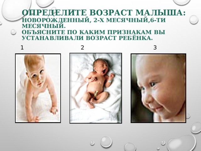 ОПРЕДЕЛИТЕ ВОЗРАСТ МАЛЫША: НОВОРОЖДЕННЫЙ, 2-Х МЕСЯЧНЫЙ,6-ТИ МЕСЯЧНЫЙ.  ОБЪЯСНИТЕ ПО КАКИМ ПРИЗНАКАМ ВЫ УСТАНАВЛИВАЛИ ВОЗРАСТ РЕБЁНКА.  1 2 3 