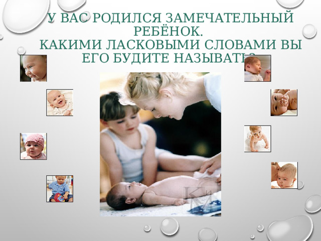 У ВАС РОДИЛСЯ ЗАМЕЧАТЕЛЬНЫЙ РЕБЁНОК.  КАКИМИ ЛАСКОВЫМИ СЛОВАМИ ВЫ ЕГО БУДИТЕ НАЗЫВАТЬ? 