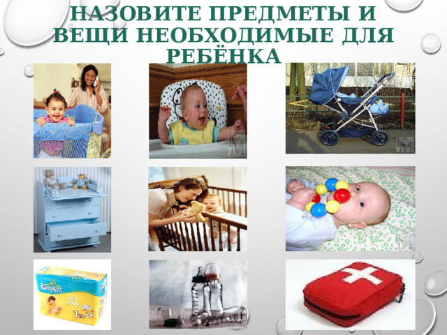 НАЗОВИТЕ ПРЕДМЕТЫ И ВЕЩИ НЕОБХОДИМЫЕ ДЛЯ РЕБЁНКА 