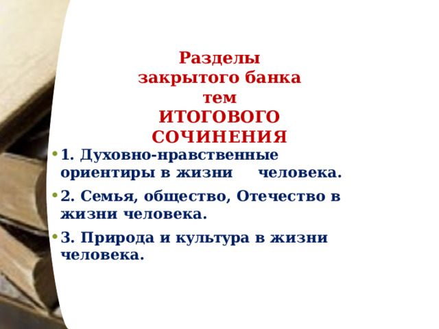 Разделы  закрытого  банка  тем  ИТОГОВОГО  СОЧИНЕНИЯ 1.  Духовно- нравственные  ориентиры  в  жизни  человека. 2.  Семья,  общество,  Отечество  в  жизни  человека. 3.  Природа  и  культура  в  жизни  человека. 