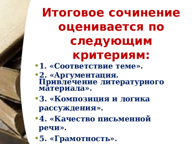 Итоговое  сочинение  оценивается  по следующим  критериям: 1.  «Соответствие  теме». 2.  «Аргументация.  Привлечение  литературного материала». 3.  «Композиция  и  логика  рассуждения». 4.  «Качество  письменной  речи». 5.  «Грамотность». 