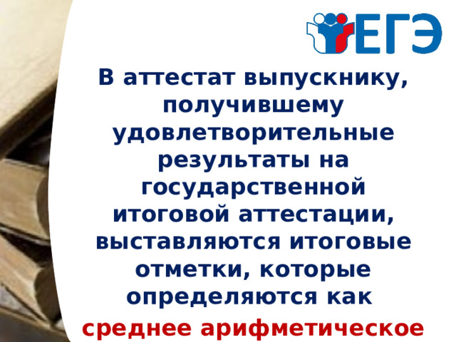 В аттестат выпускнику, получившему удовлетворительные результаты на государственной итоговой аттестации, выставляются итоговые отметки, которые определяются как среднее арифметическое годовых отметок за X, XI классы.  