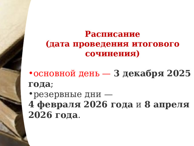 Расписание (дата  проведения  итогового  сочинения) основной день —   3 декабря 2025 года ; резервные дни —  4 февраля 2026 года  и  8 апреля 2026 года . 