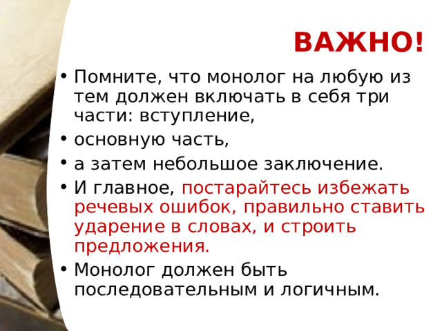 ВАЖНО! Помните, что монолог на любую из тем должен включать в себя три части: вступление, основную часть, а затем небольшое заключение. И главное, постарайтесь избежать речевых ошибок, правильно ставить ударение в словах, и строить предложения.  Монолог должен быть последовательным и логичным.  