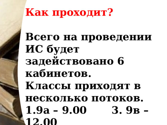 Как проходит?  Всего на проведении ИС будет задействовано 6 кабинетов. Классы приходят в несколько потоков. 9а – 9.00 3. 9в – 12.00 9б – 10.30 4. 9г – 13.30 