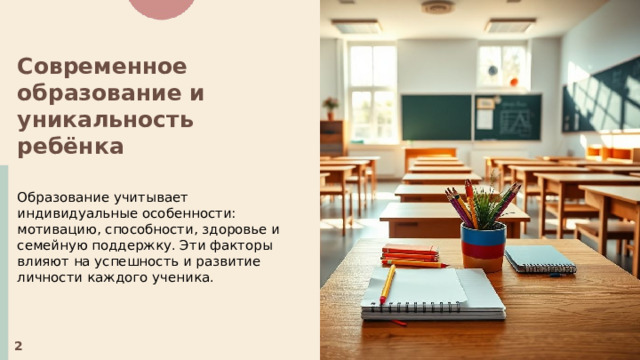 Современное образование и уникальность ребёнка  Образование учитывает индивидуальные особенности: мотивацию, способности, здоровье и семейную поддержку. Эти факторы влияют на успешность и развитие личности каждого ученика. 2 