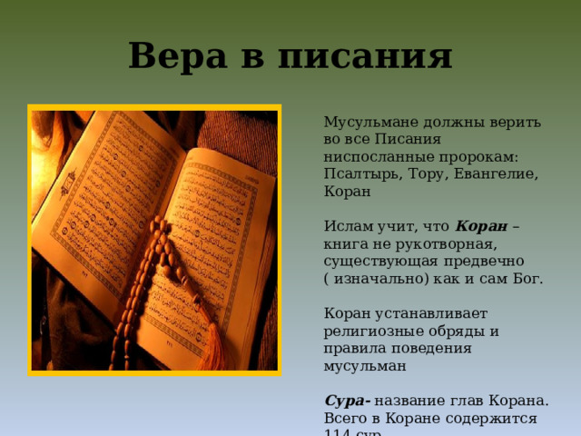 Вера в писания Мусульмане должны верить во все Писания ниспосланные пророкам: Псалтырь, Тору, Евангелие, Коран Ислам учит, что Коран – книга не рукотворная, существующая предвечно ( изначально) как и сам Бог. Коран устанавливает религиозные обряды и правила поведения мусульман Сура- название глав Корана. Всего в Коране содержится 114 сур. 