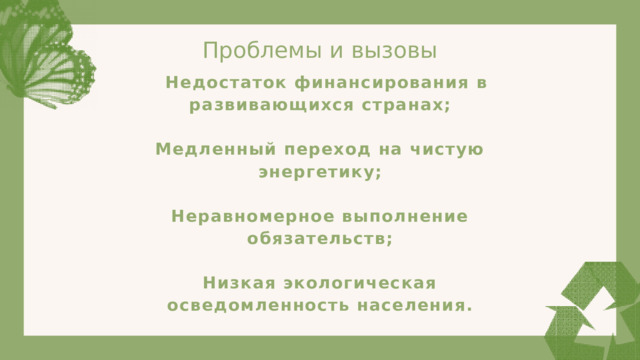 Проблемы и вызовы  Недостаток финансирования в развивающихся странах; Медленный переход на чистую энергетику; Неравномерное выполнение обязательств; Низкая экологическая осведомленность населения. 