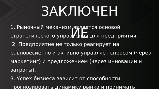 ЗАКЛЮЧЕНИЕ 1. Рыночный механизм является основой стратегического управления для предприятия.  2. Предприятие не только реагирует на равновесие, но и активно управляет спросом (через маркетинг) и предложением (через инновации и затраты). 3. Успех бизнеса зависит от способности прогнозировать динамику рынка и принимать соответствующие управленческие решения до наступления кризиса. 